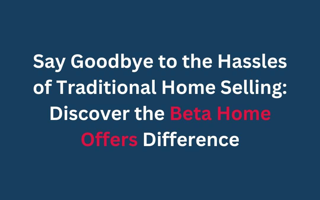 Say Goodbye to the Hassles of Traditional Home Selling: Discover the Beta Home Offers Difference
