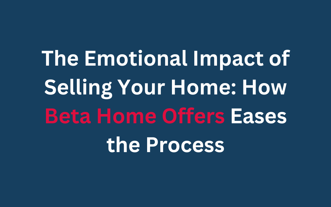 The Emotional Impact of Selling Your Home: How Beta Home Offers Eases the Process