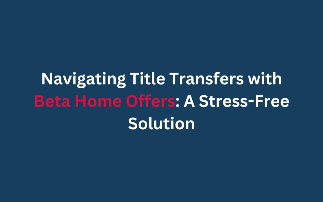 Navigating Title Transfers with Beta Home Offers: A Stress-Free Solution