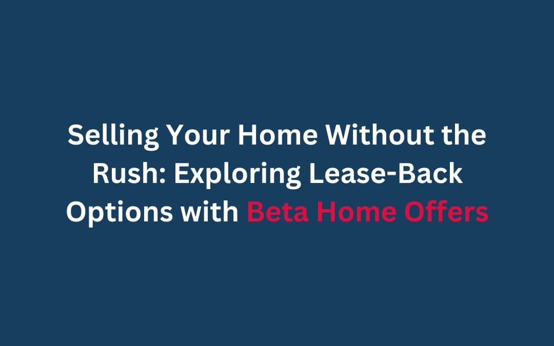 Selling Your Home Without the Rush: Exploring Lease-Back Options with Beta Home Offers