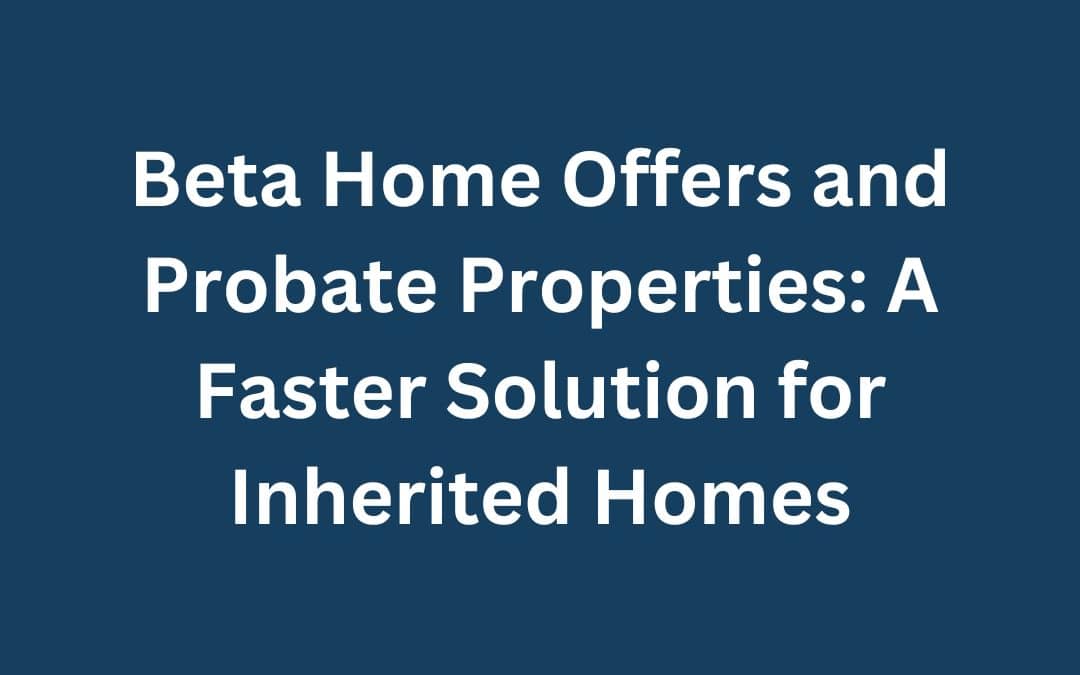 Beta Home Offers and Probate Properties: A Faster Solution for Inherited Homes