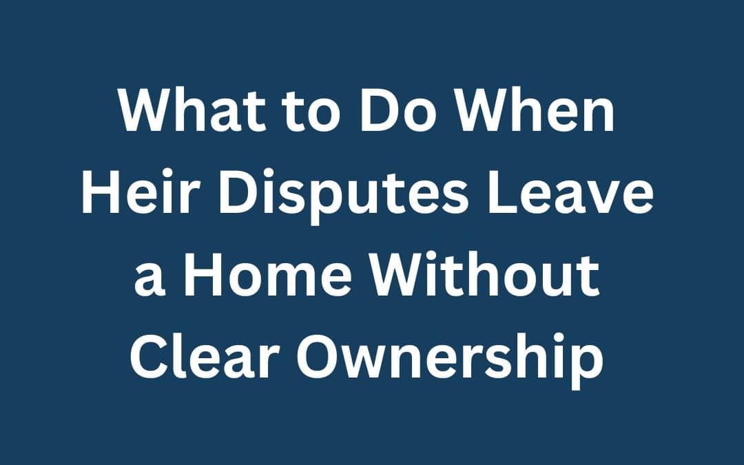 What to Do When Heir Disputes Leave a Home Without Clear Ownership