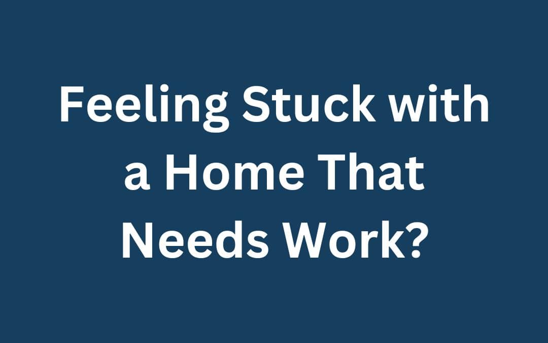 Feeling Stuck with a Home That Needs Work?