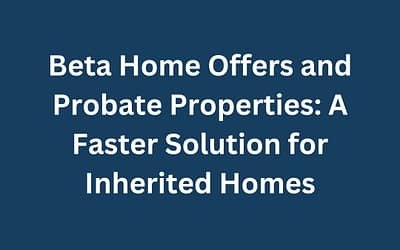 Beta Home Offers and Probate Properties: A Faster Solution for Inherited Homes