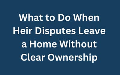 What to Do When Heir Disputes Leave a Home Without Clear Ownership